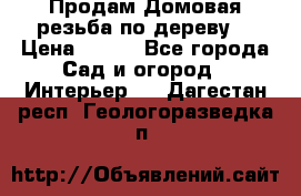 Продам Домовая резьба по дереву  › Цена ­ 500 - Все города Сад и огород » Интерьер   . Дагестан респ.,Геологоразведка п.